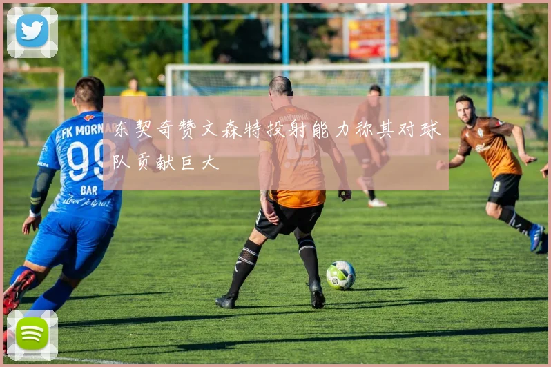 东契奇赞文森特投射能力称其对球队贡献巨大