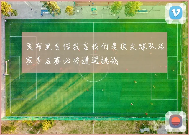 莫布里自信发言我们是顶尖球队活塞季后赛必将遭遇挑战