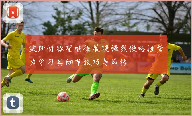 波斯特称霍福德展现强烈侵略性努力学习其细节技巧与风格