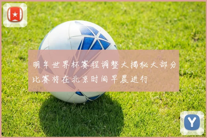 明年世界杯赛程调整大揭秘大部分比赛将在北京时间早晨进行