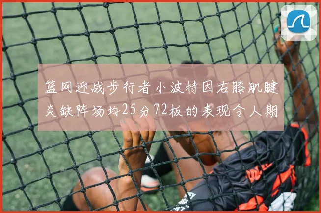 篮网迎战步行者小波特因右膝肌腱炎缺阵场均25分72板的表现令人期待