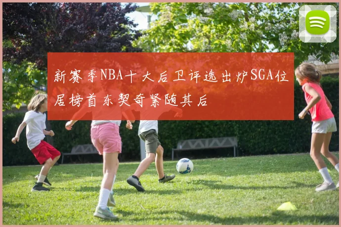 新赛季NBA十大后卫评选出炉SGA位居榜首东契奇紧随其后