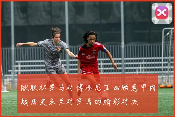 欧联杯罗马对博洛尼亚回顾意甲内战历史米兰对罗马的精彩对决