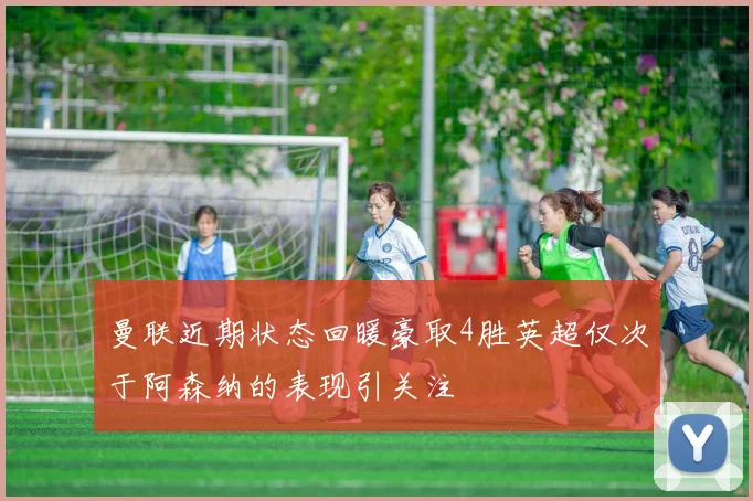 曼联近期状态回暖豪取4胜英超仅次于阿森纳的表现引关注