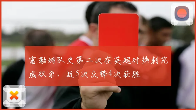 富勒姆队史第二次在英超对热刺完成双杀，近5次交锋4次获胜