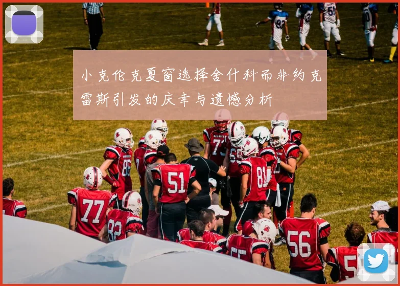 小克伦克夏窗选择舍什科而非约克雷斯引发的庆幸与遗憾分析