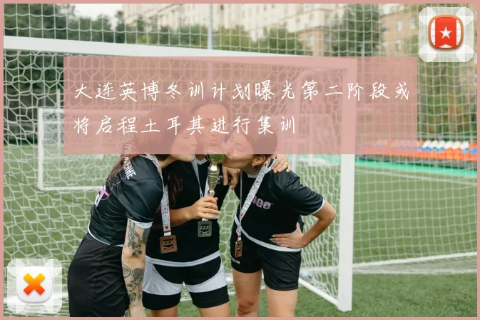 大连英博冬训计划曝光第二阶段或将启程土耳其进行集训
