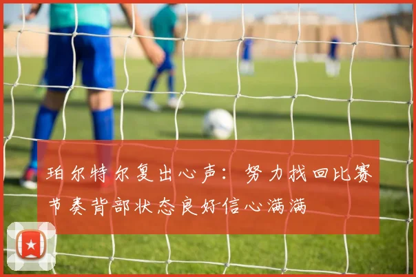 珀尔特尔复出心声：努力找回比赛节奏背部状态良好信心满满