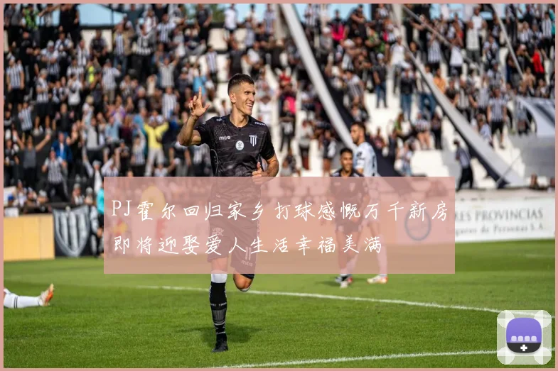 PJ霍尔回归家乡打球感慨万千新房即将迎娶爱人生活幸福美满