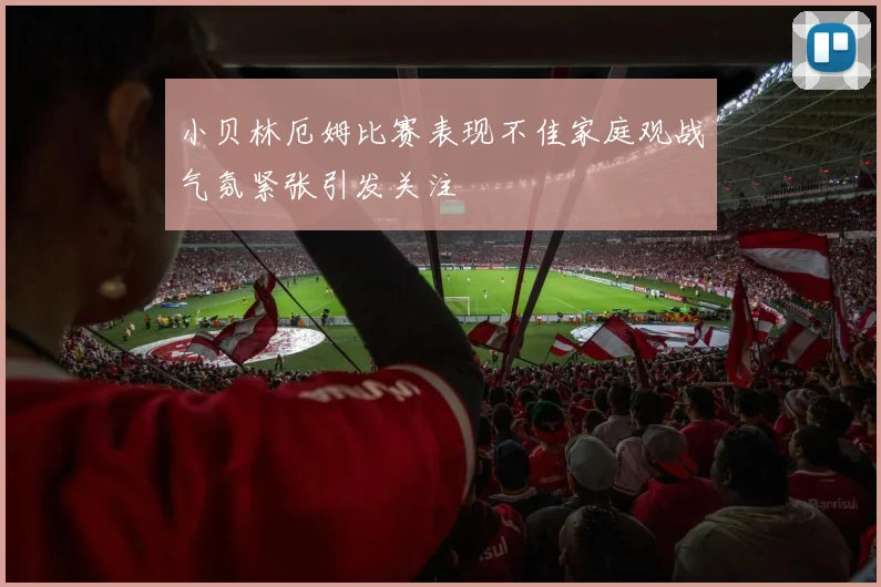 小贝林厄姆比赛表现不佳家庭观战气氛紧张引发关注