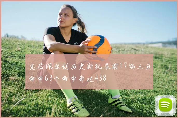 克尼佩尔创历史新纪录前17场三分命中63个命中率达438
