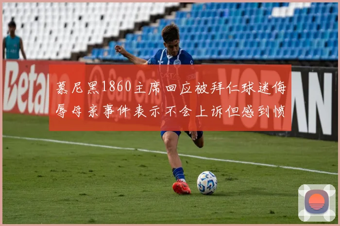 慕尼黑1860主席回应被拜仁球迷侮辱母亲事件表示不会上诉但感到愤怒