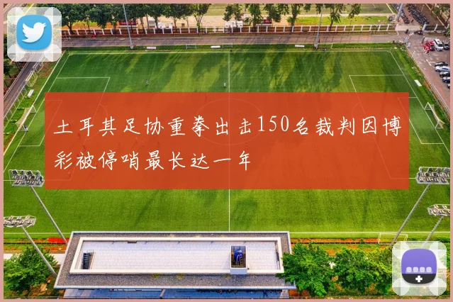 土耳其足协重拳出击150名裁判因博彩被停哨最长达一年