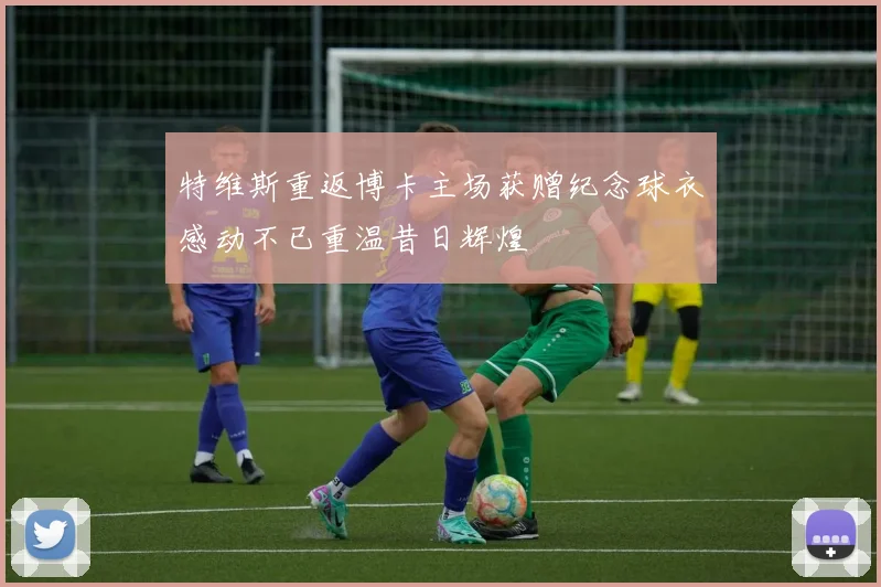 特维斯重返博卡主场获赠纪念球衣感动不已重温昔日辉煌