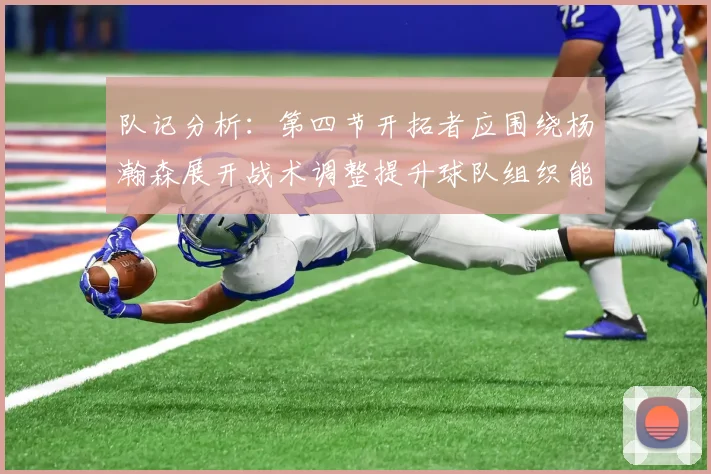 队记分析：第四节开拓者应围绕杨瀚森展开战术调整提升球队组织能力