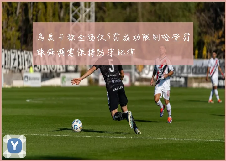 乌度卡称全场仅5罚成功限制哈登罚球强调需保持防守纪律