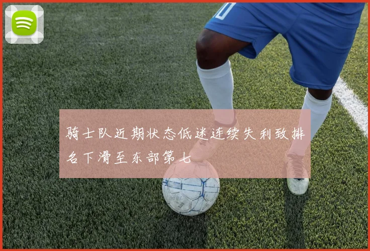骑士队近期状态低迷连续失利致排名下滑至东部第七