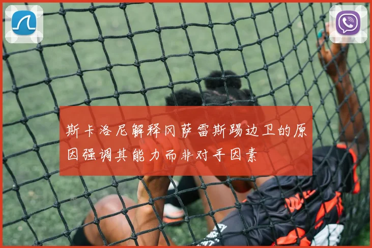 斯卡洛尼解释冈萨雷斯踢边卫的原因强调其能力而非对手因素