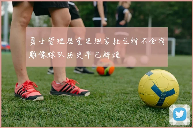 勇士管理层霍里坦言杜兰特不会有雕像球队历史早已辉煌
