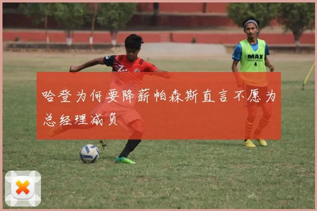 哈登为何要降薪帕森斯直言不愿为总经理减负