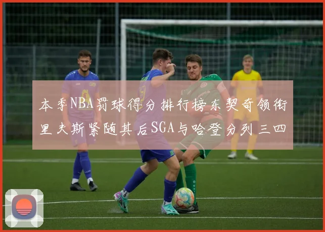 本季NBA罚球得分排行榜东契奇领衔里夫斯紧随其后SGA与哈登分列三四位
