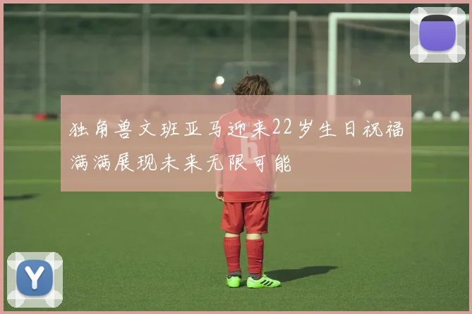 独角兽文班亚马迎来22岁生日祝福满满展现未来无限可能