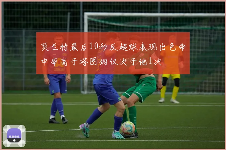 莫兰特最后10秒反超球表现出色命中率高于塔图姆仅次于他1次