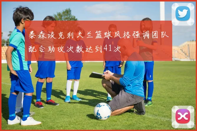 泰森谈克利夫兰篮球风格强调团队配合助攻次数达到41次