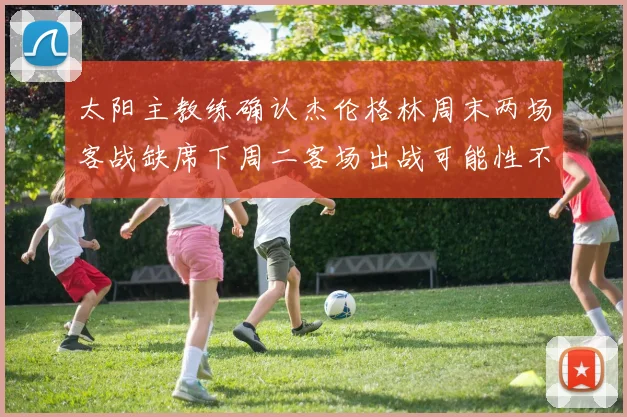 太阳主教练确认杰伦格林周末两场客战缺席下周二客场出战可能性不大