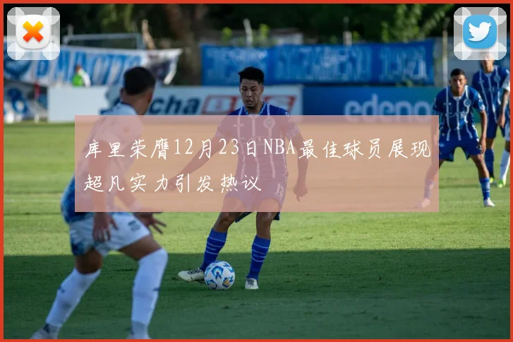 库里荣膺12月23日NBA最佳球员展现超凡实力引发热议