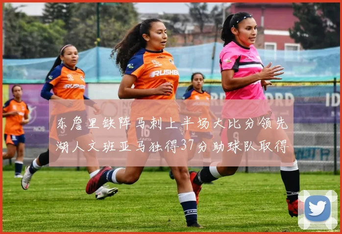 东詹里缺阵马刺上半场大比分领先湖人文班亚马独得37分助球队取得优势