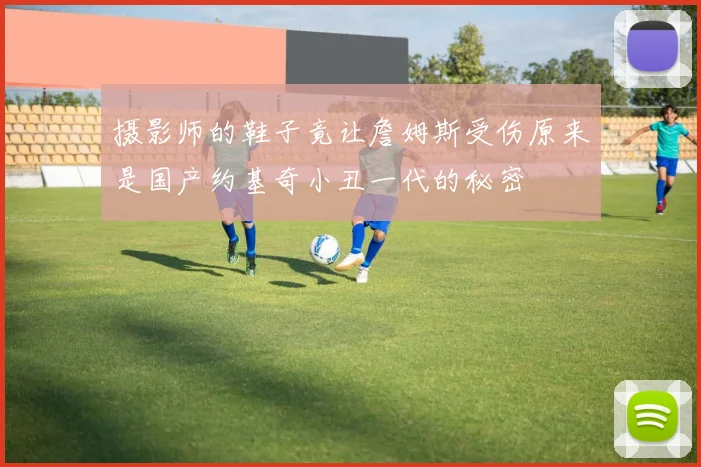 摄影师的鞋子竟让詹姆斯受伤原来是国产约基奇小丑一代的秘密