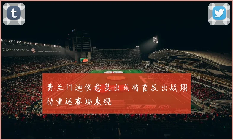 费兰门迪伤愈复出或将首发出战期待重返赛场表现