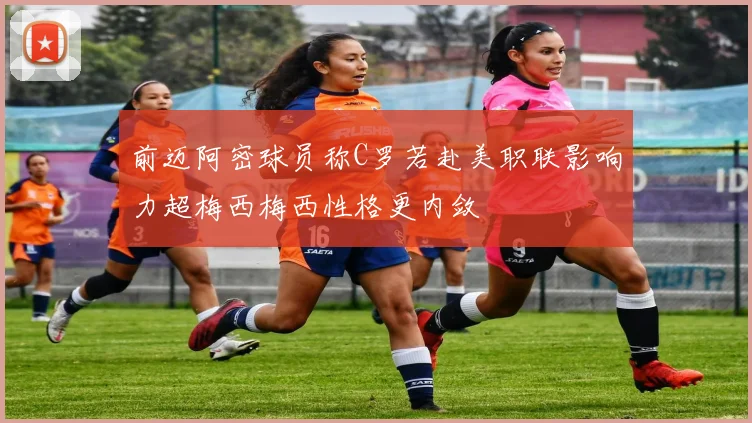 前迈阿密球员称C罗若赴美职联影响力超梅西梅西性格更内敛