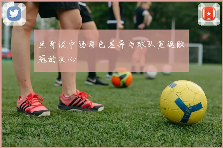 里奇谈中场角色差异与球队重返欧冠的决心