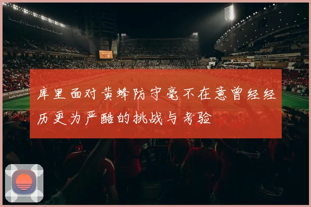 库里面对黄蜂防守毫不在意曾经经历更为严酷的挑战与考验