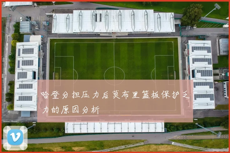 哈登分担压力后莫布里篮板保护乏力的原因分析