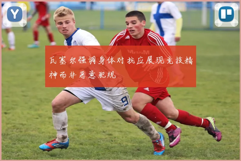 瓦塞尔强调身体对抗应展现竞技精神而非恶意犯规