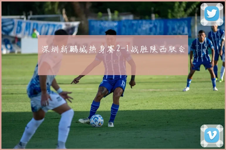 深圳新鹏城热身赛2-1战胜陕西联合