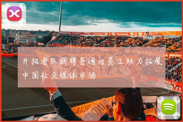 开拓者队新聘普通话员工助力拓展中国社交媒体市场