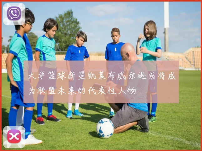 大学篮球新星凯莱布威尔逊或将成为联盟未来的代表性人物