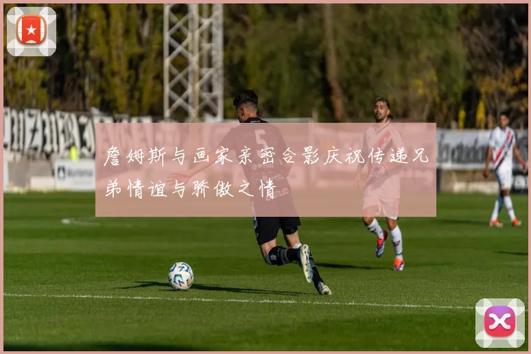 詹姆斯与画家亲密合影庆祝传递兄弟情谊与骄傲之情