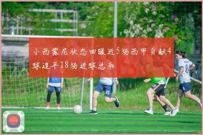 小西蒙尼状态回暖近5场西甲贡献4球追平18场进球总和