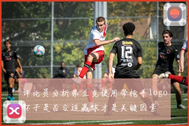 评论员分析弗兰克使用带枪手logo杯子是否合适赢球才是关键因素