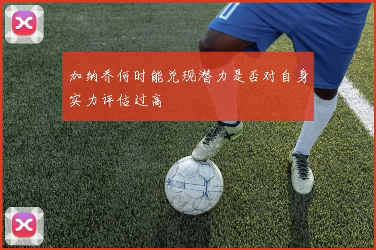 加纳乔何时能兑现潜力是否对自身实力评估过高