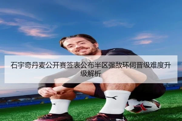 石宇奇丹麦公开赛签表公布半区强敌环伺晋级难度升级解析